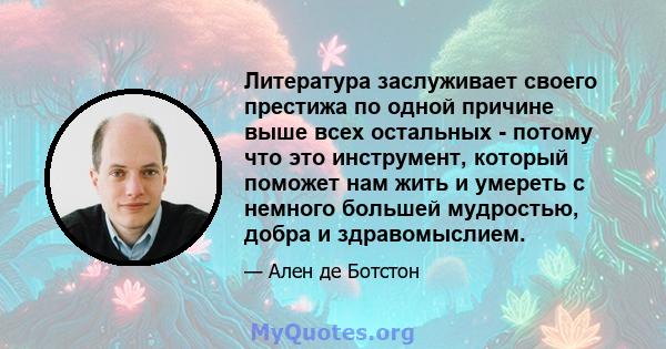 Литература заслуживает своего престижа по одной причине выше всех остальных - потому что это инструмент, который поможет нам жить и умереть с немного большей мудростью, добра и здравомыслием.