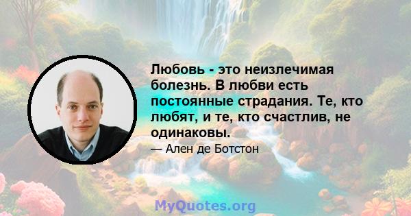 Любовь - это неизлечимая болезнь. В любви есть постоянные страдания. Те, кто любят, и те, кто счастлив, не одинаковы.