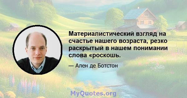 Материалистический взгляд на счастье нашего возраста, резко раскрытый в нашем понимании слова «роскошь.