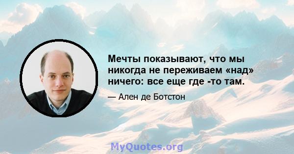 Мечты показывают, что мы никогда не переживаем «над» ничего: все еще где -то там.