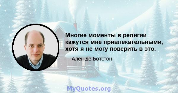 Многие моменты в религии кажутся мне привлекательными, хотя я не могу поверить в это.