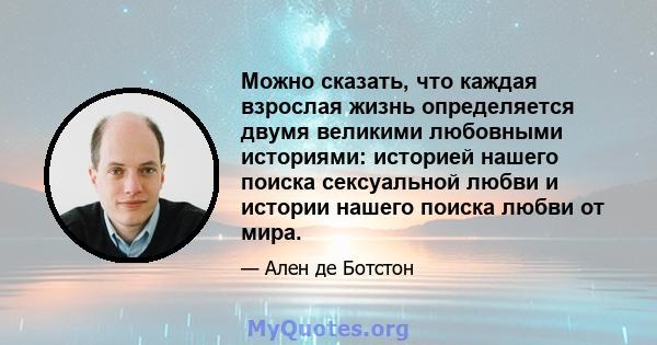 Можно сказать, что каждая взрослая жизнь определяется двумя великими любовными историями: историей нашего поиска сексуальной любви и истории нашего поиска любви от мира.