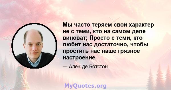 Мы часто теряем свой характер не с теми, кто на самом деле виноват; Просто с теми, кто любит нас достаточно, чтобы простить нас наше грязное настроение.