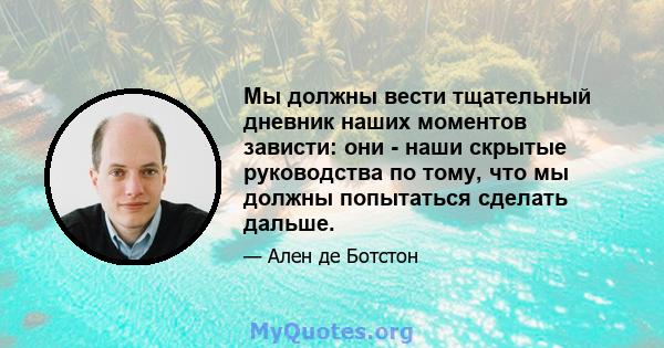 Мы должны вести тщательный дневник наших моментов зависти: они - наши скрытые руководства по тому, что мы должны попытаться сделать дальше.