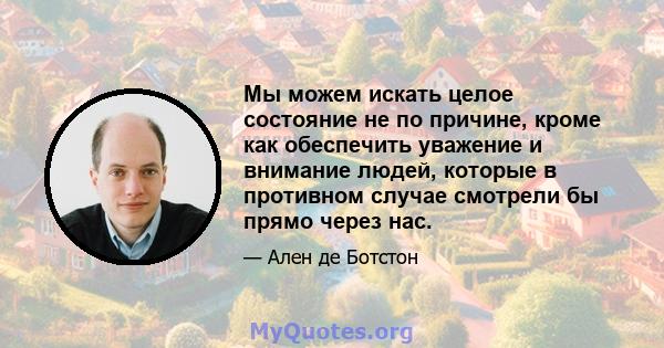 Мы можем искать целое состояние не по причине, кроме как обеспечить уважение и внимание людей, которые в противном случае смотрели бы прямо через нас.