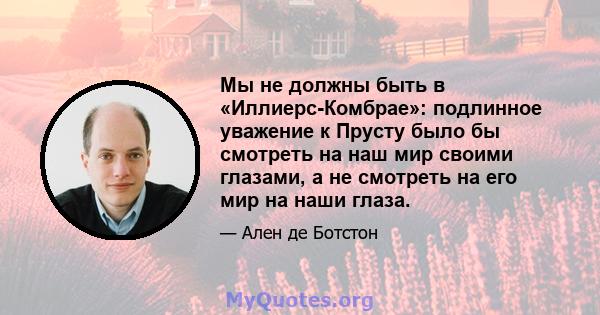 Мы не должны быть в «Иллиерс-Комбрае»: подлинное уважение к Прусту было бы смотреть на наш мир своими глазами, а не смотреть на его мир на наши глаза.