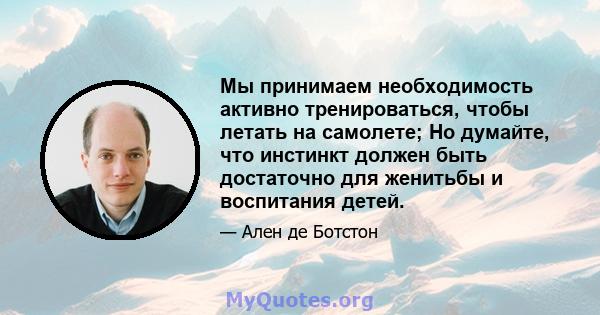 Мы принимаем необходимость активно тренироваться, чтобы летать на самолете; Но думайте, что инстинкт должен быть достаточно для женитьбы и воспитания детей.