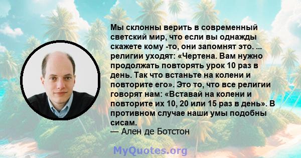 Мы склонны верить в современный светский мир, что если вы однажды скажете кому -то, они запомнят это. ... религии уходят: «Чертена. Вам нужно продолжать повторять урок 10 раз в день. Так что встаньте на колени и