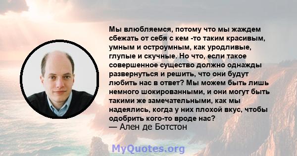 Мы влюбляемся, потому что мы жаждем сбежать от себя с кем -то таким красивым, умным и остроумным, как уродливые, глупые и скучные. Но что, если такое совершенное существо должно однажды развернуться и решить, что они