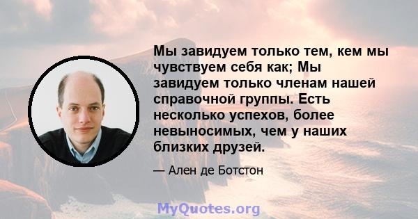 Мы завидуем только тем, кем мы чувствуем себя как; Мы завидуем только членам нашей справочной группы. Есть несколько успехов, более невыносимых, чем у наших близких друзей.