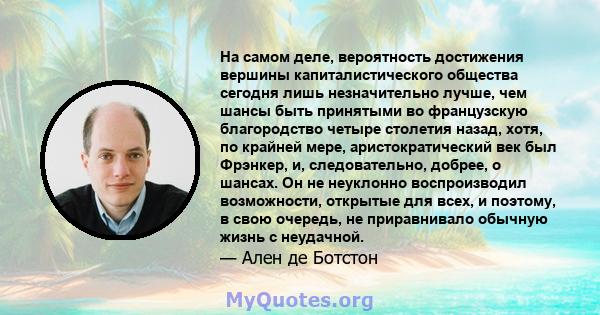 На самом деле, вероятность достижения вершины капиталистического общества сегодня лишь незначительно лучше, чем шансы быть принятыми во французскую благородство четыре столетия назад, хотя, по крайней мере,