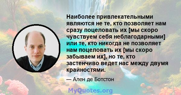 Наиболее привлекательными являются не те, кто позволяет нам сразу поцеловать их [мы скоро чувствуем себя неблагодарными] или те, кто никогда не позволяет нам поцеловать их [мы скоро забываем их], но те, кто застенчиво