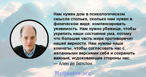 Нам нужен дом в психологическом смысле столько, сколько нам нужен в физическом виде: компенсировать уязвимость. Нам нужно убежище, чтобы укрепить наши состояния ума, потому что большая часть мира противоречит нашей