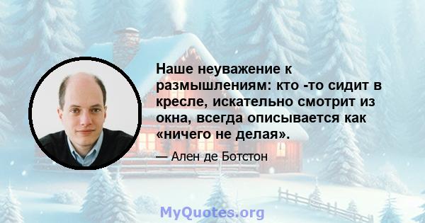 Наше неуважение к размышлениям: кто -то сидит в кресле, искательно смотрит из окна, всегда описывается как «ничего не делая».