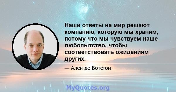 Наши ответы на мир решают компанию, которую мы храним, потому что мы чувствуем наше любопытство, чтобы соответствовать ожиданиям других.