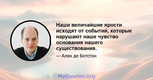 Наши величайшие ярости исходят от событий, которые нарушают наше чувство основания нашего существования.