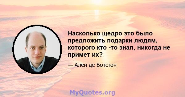 Насколько щедро это было предложить подарки людям, которого кто -то знал, никогда не примет их?