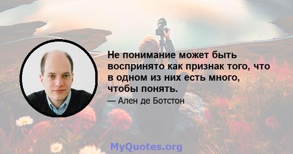 Не понимание может быть воспринято как признак того, что в одном из них есть много, чтобы понять.