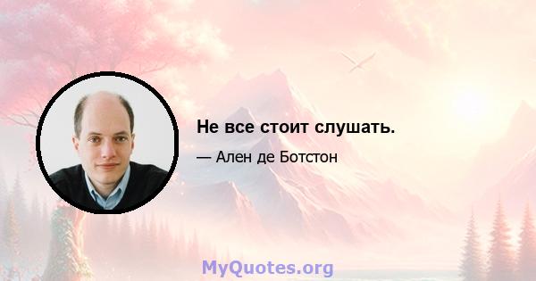 Не все стоит слушать.