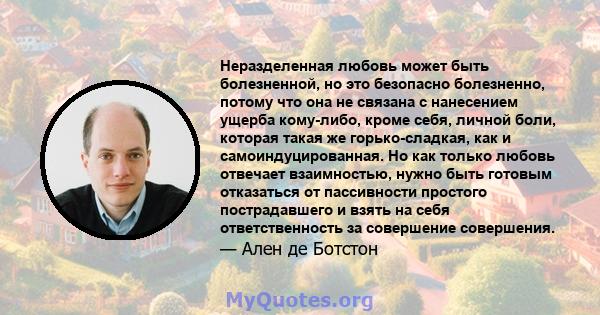 Неразделенная любовь может быть болезненной, но это безопасно болезненно, потому что она не связана с нанесением ущерба кому-либо, кроме себя, личной боли, которая такая же горько-сладкая, как и самоиндуцированная. Но