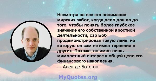 Несмотря на все его понимание мирских забот, когда дело дошло до того, чтобы понять более глубокое значение его собственной яростной деятельности, сэр Боб продемонстрировал такую ​​лень, на которую он сам не имел