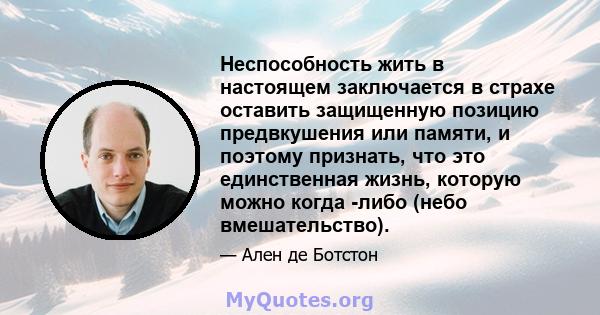 Неспособность жить в настоящем заключается в страхе оставить защищенную позицию предвкушения или памяти, и поэтому признать, что это единственная жизнь, которую можно когда -либо (небо вмешательство).