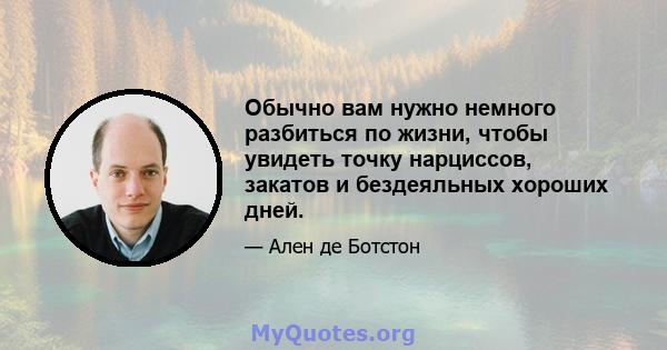 Обычно вам нужно немного разбиться по жизни, чтобы увидеть точку нарциссов, закатов и бездеяльных хороших дней.