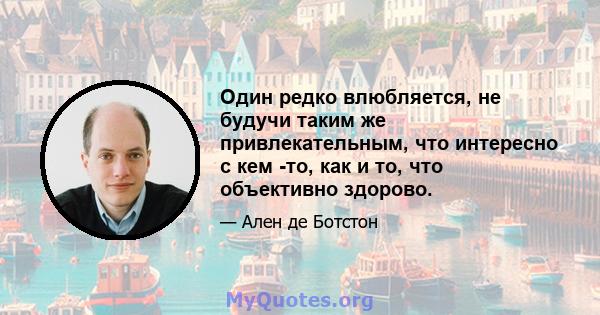 Один редко влюбляется, не будучи таким же привлекательным, что интересно с кем -то, как и то, что объективно здорово.