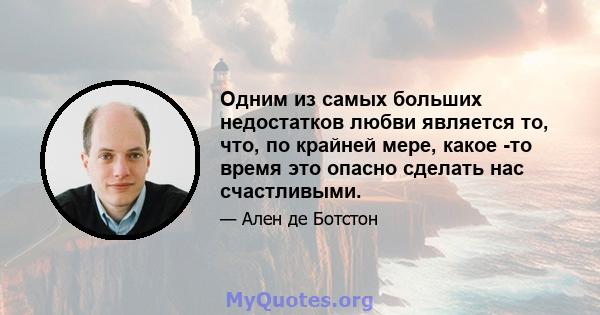 Одним из самых больших недостатков любви является то, что, по крайней мере, какое -то время это опасно сделать нас счастливыми.