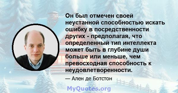 Он был отмечен своей неустанной способностью искать ошибку в посредственности других - предполагая, что определенный тип интеллекта может быть в глубине души больше или меньше, чем превосходная способность к