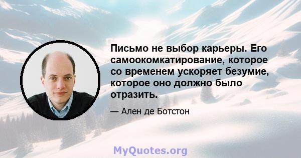 Письмо не выбор карьеры. Его самоокомкатирование, которое со временем ускоряет безумие, которое оно должно было отразить.