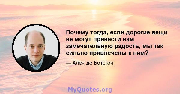 Почему тогда, если дорогие вещи не могут принести нам замечательную радость, мы так сильно привлечены к ним?