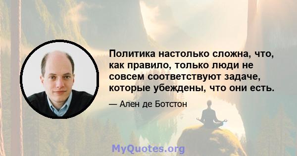 Политика настолько сложна, что, как правило, только люди не совсем соответствуют задаче, которые убеждены, что они есть.