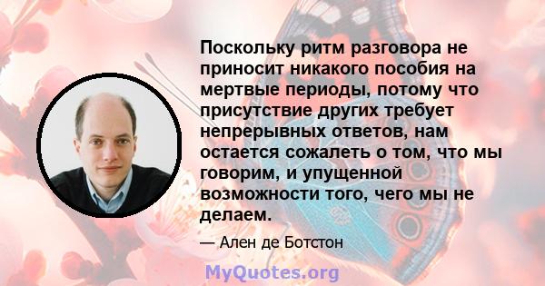 Поскольку ритм разговора не приносит никакого пособия на мертвые периоды, потому что присутствие других требует непрерывных ответов, нам остается сожалеть о том, что мы говорим, и упущенной возможности того, чего мы не