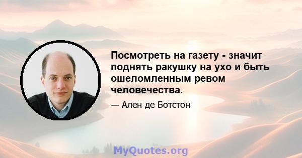 Посмотреть на газету - значит поднять ракушку на ухо и быть ошеломленным ревом человечества.