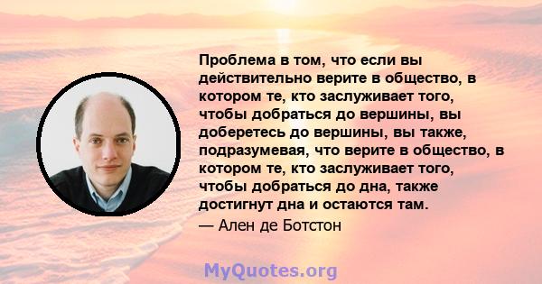 Проблема в том, что если вы действительно верите в общество, в котором те, кто заслуживает того, чтобы добраться до вершины, вы доберетесь до вершины, вы также, подразумевая, что верите в общество, в котором те, кто