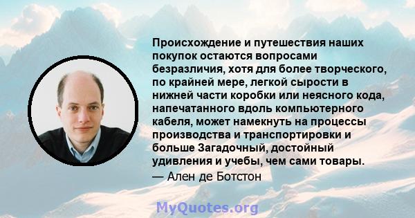 Происхождение и путешествия наших покупок остаются вопросами безразличия, хотя для более творческого, по крайней мере, легкой сырости в нижней части коробки или неясного кода, напечатанного вдоль компьютерного кабеля,