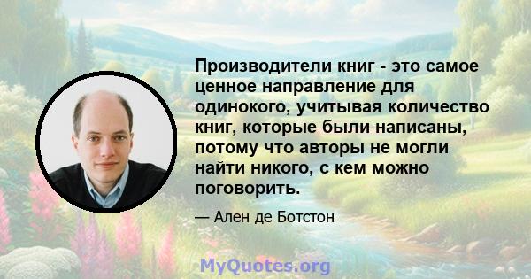 Производители книг - это самое ценное направление для одинокого, учитывая количество книг, которые были написаны, потому что авторы не могли найти никого, с кем можно поговорить.