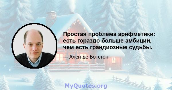 Простая проблема арифметики: есть гораздо больше амбиций, чем есть грандиозные судьбы.