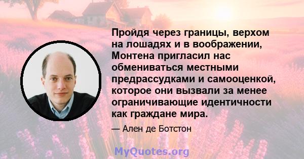 Пройдя через границы, верхом на лошадях и в воображении, Монтена пригласил нас обмениваться местными предрассудками и самооценкой, которое они вызвали за менее ограничивающие идентичности как граждане мира.