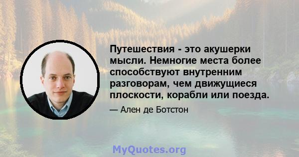 Путешествия - это акушерки мысли. Немногие места более способствуют внутренним разговорам, чем движущиеся плоскости, корабли или поезда.