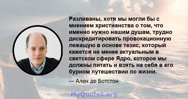 Разливаны, хотя мы могли бы с мнением христианства о том, что именно нужно нашим душам, трудно дискредитировать провокационную лежащую в основе тезис, который кажется не менее актуальным в светском сфере Ядро, которое