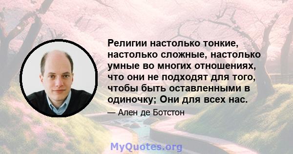 Религии настолько тонкие, настолько сложные, настолько умные во многих отношениях, что они не подходят для того, чтобы быть оставленными в одиночку; Они для всех нас.