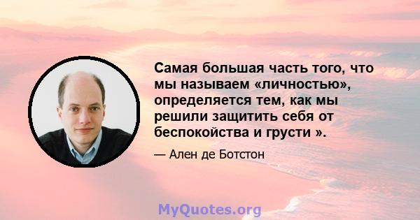 Самая большая часть того, что мы называем «личностью», определяется тем, как мы решили защитить себя от беспокойства и грусти ».