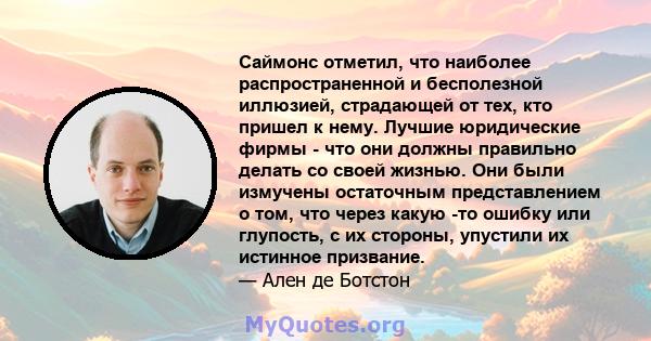 Саймонс отметил, что наиболее распространенной и бесполезной иллюзией, страдающей от тех, кто пришел к нему. Лучшие юридические фирмы - что они должны правильно делать со своей жизнью. Они были измучены остаточным