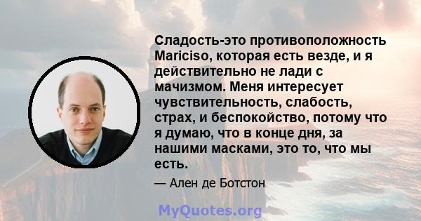 Сладость-это противоположность Mariciso, которая есть везде, и я действительно не лади с мачизмом. Меня интересует чувствительность, слабость, страх, и беспокойство, потому что я думаю, что в конце дня, за нашими