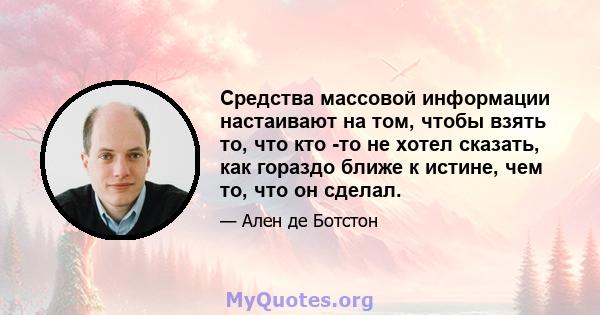 Средства массовой информации настаивают на том, чтобы взять то, что кто -то не хотел сказать, как гораздо ближе к истине, чем то, что он сделал.