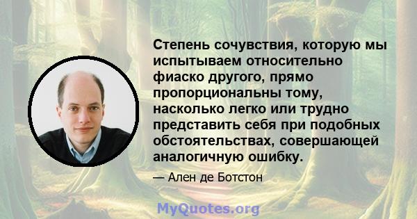 Степень сочувствия, которую мы испытываем относительно фиаско другого, прямо пропорциональны тому, насколько легко или трудно представить себя при подобных обстоятельствах, совершающей аналогичную ошибку.