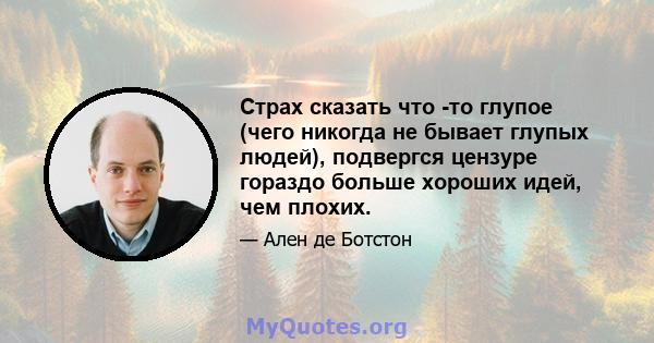 Страх сказать что -то глупое (чего никогда не бывает глупых людей), подвергся цензуре гораздо больше хороших идей, чем плохих.