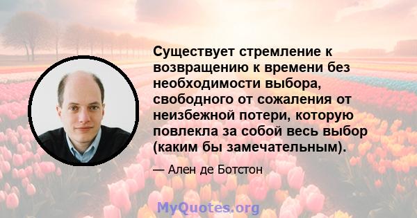 Существует стремление к возвращению к времени без необходимости выбора, свободного от сожаления от неизбежной потери, которую повлекла за собой весь выбор (каким бы замечательным).